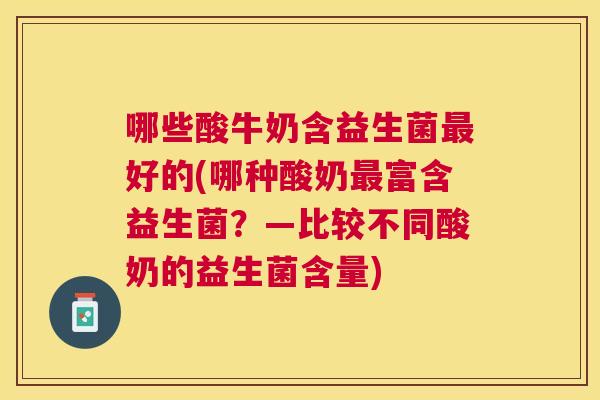 哪些酸牛奶含益生菌最好的(哪种酸奶最富含益生菌？—比较不同酸奶的益生菌含量)
