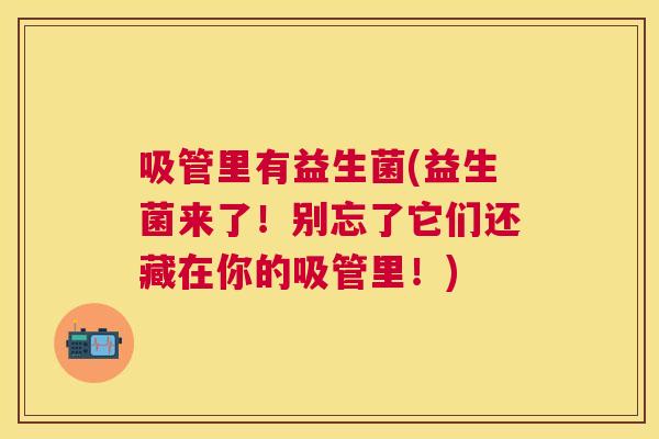 吸管里有益生菌(益生菌来了！别忘了它们还藏在你的吸管里！)