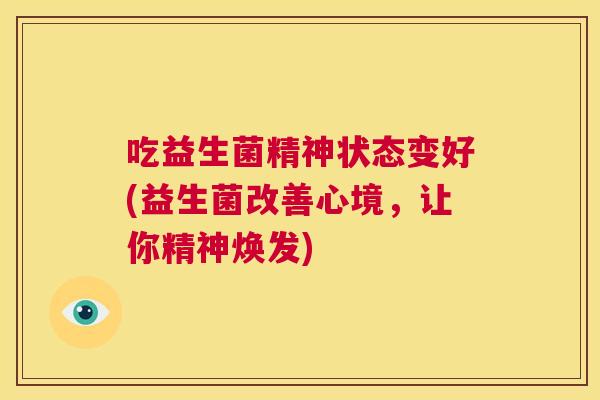 吃益生菌精神状态变好(益生菌改善心境，让你精神焕发)