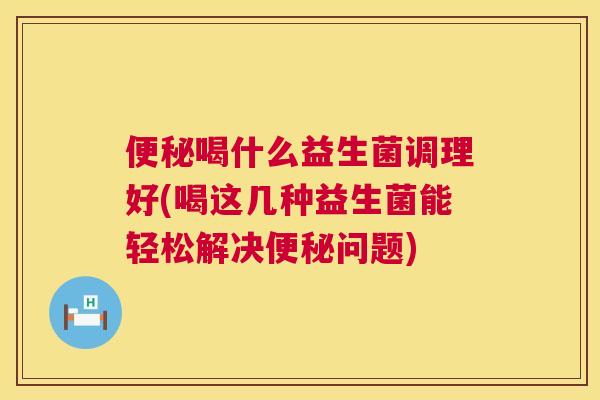 便秘喝什么益生菌调理好(喝这几种益生菌能轻松解决便秘问题)
