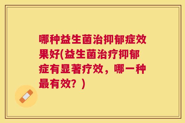 哪种益生菌治抑郁症效果好(益生菌治疗抑郁症有显著疗效，哪一种最有效？)