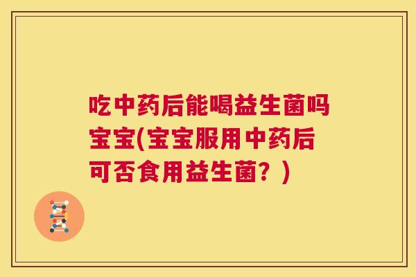 吃中药后能喝益生菌吗宝宝(宝宝服用中药后可否食用益生菌？)