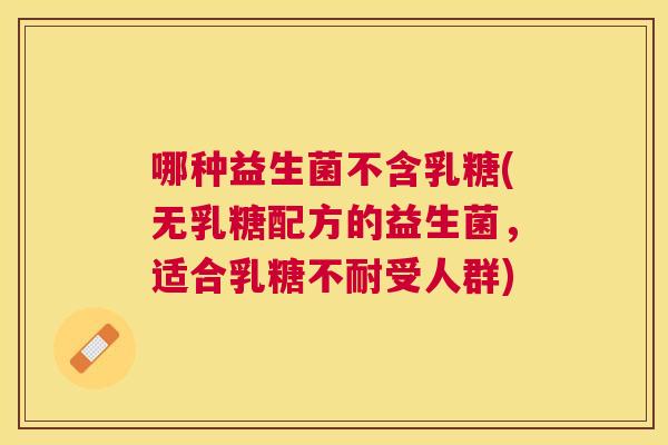 哪种益生菌不含乳糖(无乳糖配方的益生菌，适合乳糖不耐受人群)