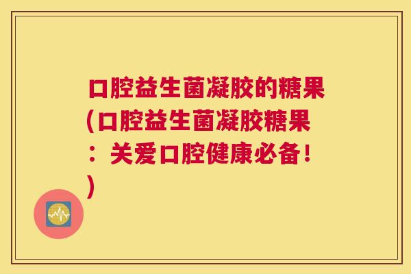 口腔益生菌凝胶的糖果(口腔益生菌凝胶糖果：关爱口腔健康必备！)