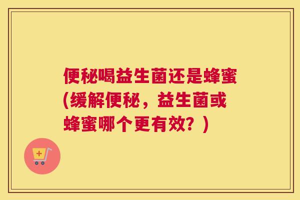 便秘喝益生菌还是蜂蜜(缓解便秘，益生菌或蜂蜜哪个更有效？)