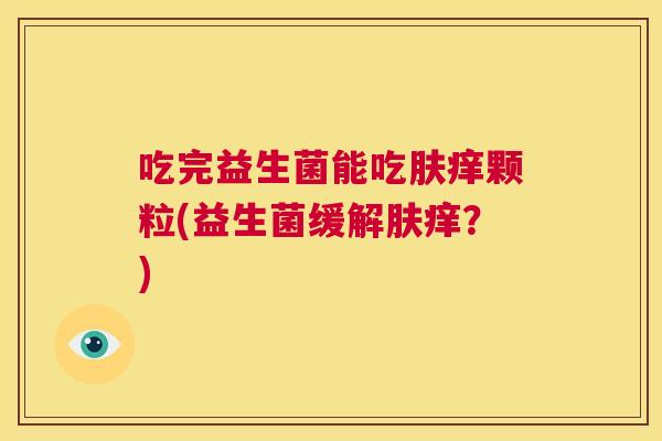 吃完益生菌能吃肤痒颗粒(益生菌缓解肤痒？)