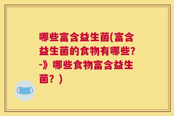 哪些富含益生菌(富含益生菌的食物有哪些？-》哪些食物富含益生菌？)