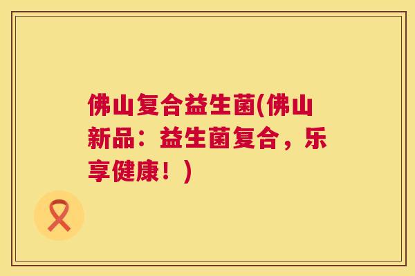 佛山复合益生菌(佛山新品：益生菌复合，乐享健康！)