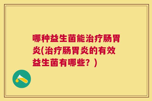 哪种益生菌能治疗肠胃炎(治疗肠胃炎的有效益生菌有哪些？)