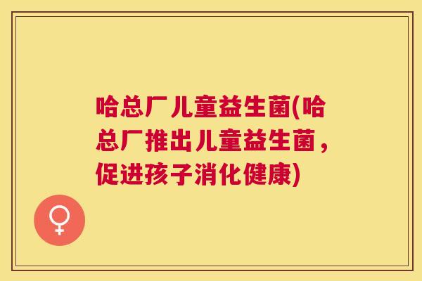 哈总厂儿童益生菌(哈总厂推出儿童益生菌，促进孩子消化健康)