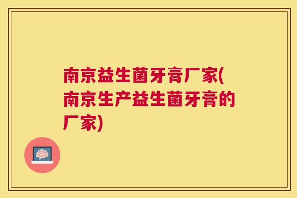 南京益生菌牙膏厂家(南京生产益生菌牙膏的厂家)