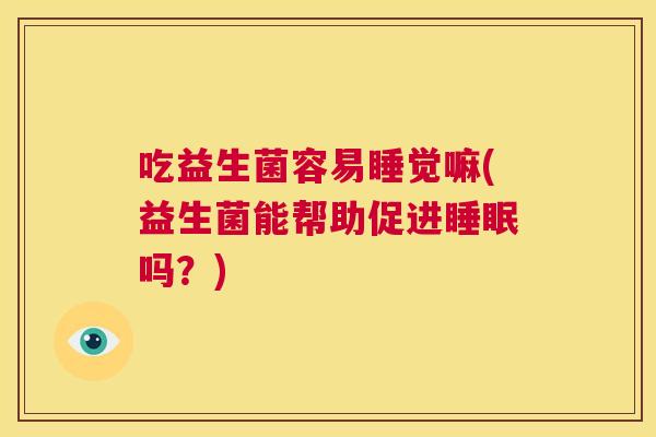 吃益生菌容易睡觉嘛(益生菌能帮助促进睡眠吗？)