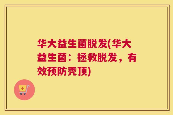 华大益生菌脱发(华大益生菌：拯救脱发，有效预防秃顶)