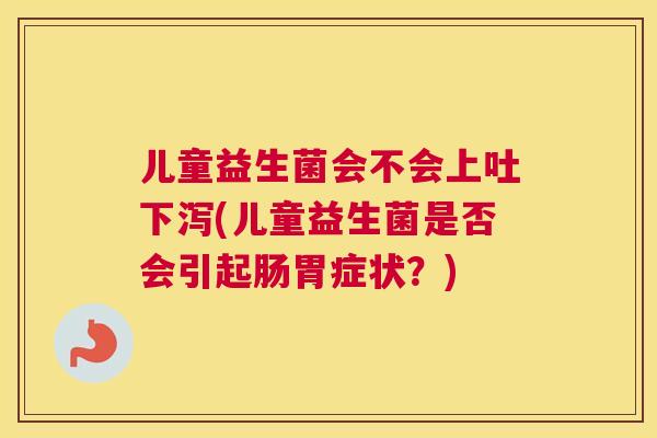 儿童益生菌会不会上吐下泻(儿童益生菌是否会引起肠胃症状？)