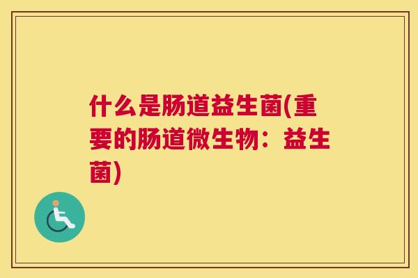 什么是肠道益生菌(重要的肠道微生物：益生菌)