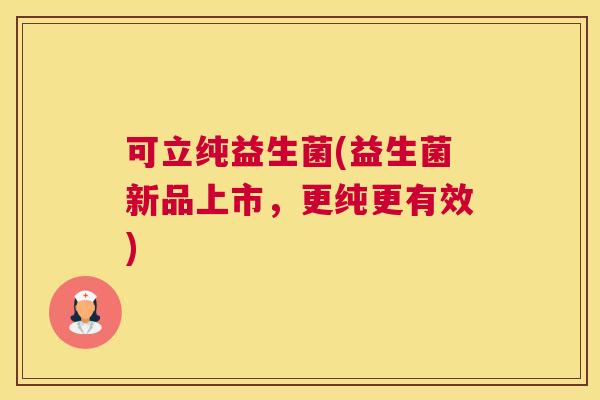可立纯益生菌(益生菌新品上市，更纯更有效)