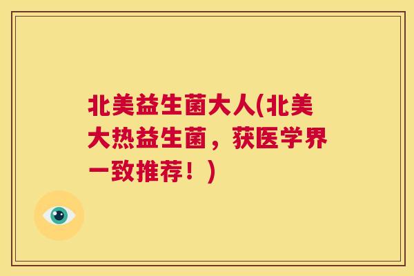 北美益生菌大人(北美大热益生菌，获医学界一致推荐！)