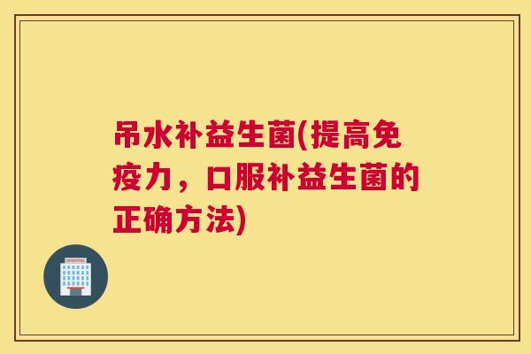 吊水补益生菌(提高免疫力，口服补益生菌的正确方法)