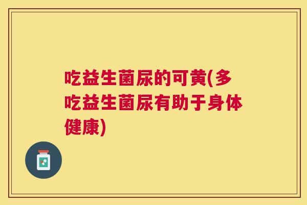 吃益生菌尿的可黄(多吃益生菌尿有助于身体健康)