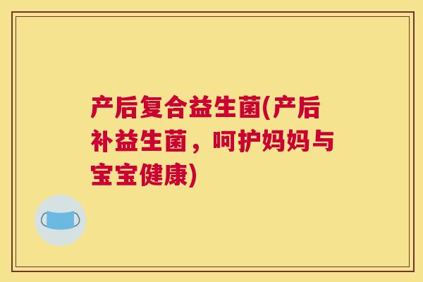 产后复合益生菌(产后补益生菌，呵护妈妈与宝宝健康)
