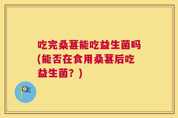 吃完桑葚能吃益生菌吗(能否在食用桑葚后吃益生菌？)