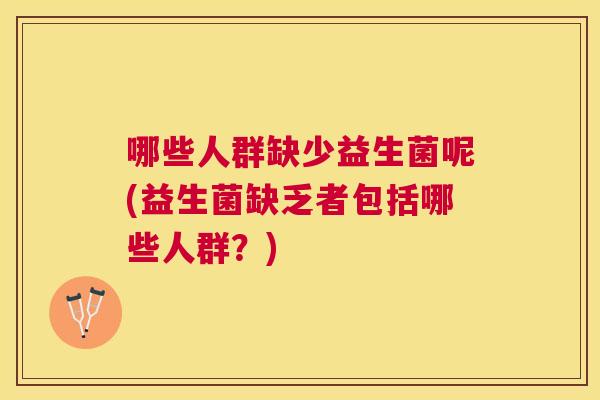 哪些人群缺少益生菌呢(益生菌缺乏者包括哪些人群？)