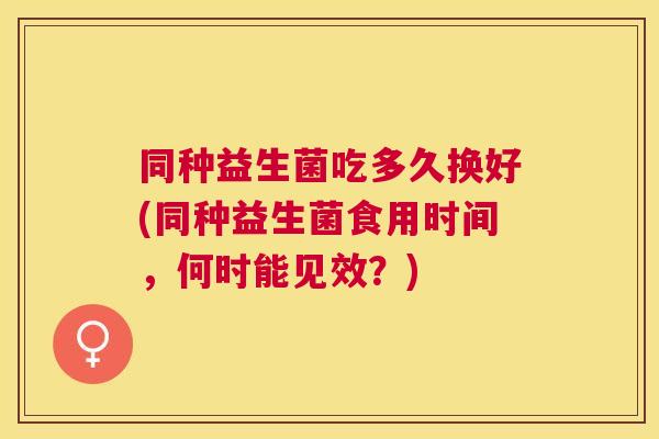 同种益生菌吃多久换好(同种益生菌食用时间，何时能见效？)