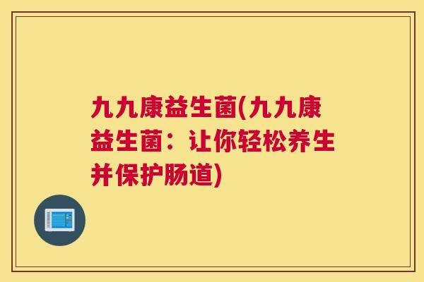 九九康益生菌(九九康益生菌：让你轻松养生并保护肠道)