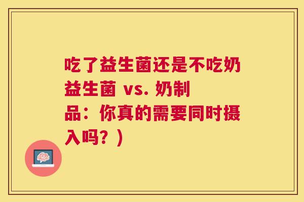 吃了益生菌还是不吃奶益生菌 vs. 奶制品：你真的需要同时摄入吗？)