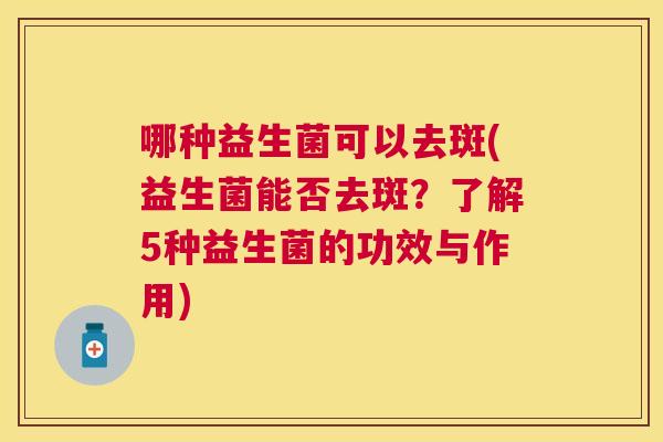 哪种益生菌可以去斑(益生菌能否去斑？了解5种益生菌的功效与作用)