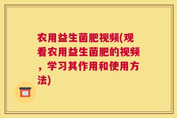 农用益生菌肥视频(观看农用益生菌肥的视频，学习其作用和使用方法)