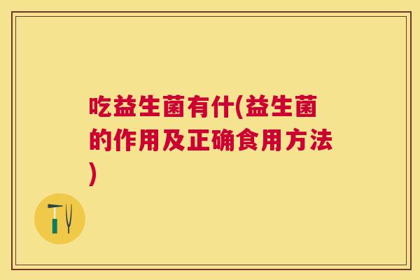 吃益生菌有什(益生菌的作用及正确食用方法)