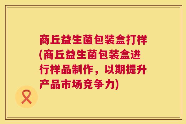 商丘益生菌包装盒打样(商丘益生菌包装盒进行样品制作，以期提升产品市场竞争力)