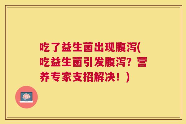 吃了益生菌出现腹泻(吃益生菌引发腹泻？营养专家支招解决！)