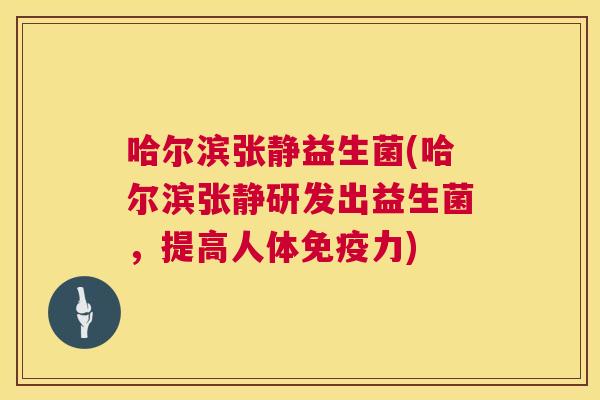 哈尔滨张静益生菌(哈尔滨张静研发出益生菌，提高人体免疫力)