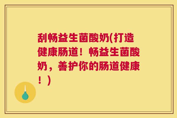 刮畅益生菌酸奶(打造健康肠道！畅益生菌酸奶，善护你的肠道健康！)