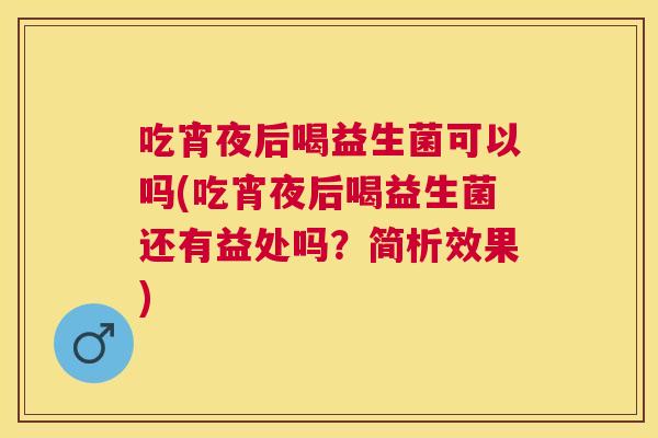吃宵夜后喝益生菌可以吗(吃宵夜后喝益生菌还有益处吗？简析效果)