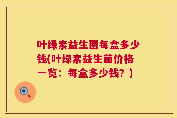 叶绿素益生菌每盒多少钱(叶绿素益生菌价格一览：每盒多少钱？)