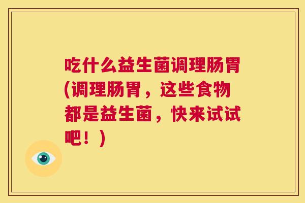 吃什么益生菌调理肠胃(调理肠胃，这些食物都是益生菌，快来试试吧！)