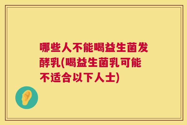 哪些人不能喝益生菌发酵乳(喝益生菌乳可能不适合以下人士)