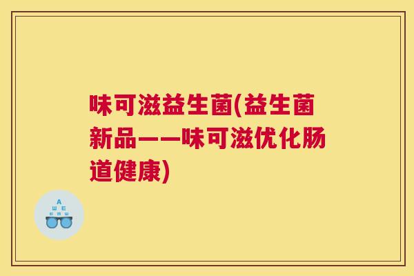 味可滋益生菌(益生菌新品——味可滋优化肠道健康)