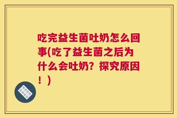 吃完益生菌吐奶怎么回事(吃了益生菌之后为什么会吐奶？探究原因！)