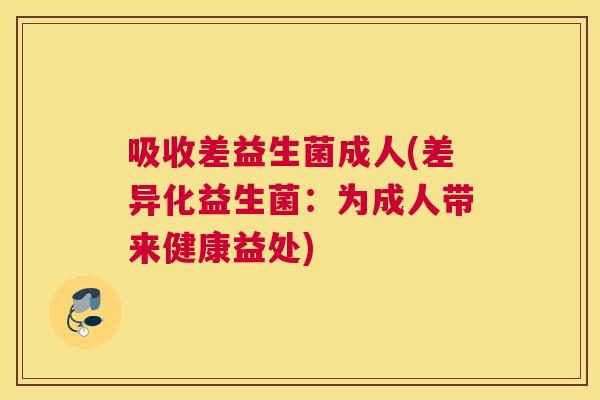吸收差益生菌成人(差异化益生菌：为成人带来健康益处)
