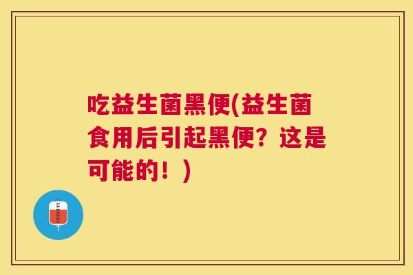 吃益生菌黑便(益生菌食用后引起黑便？这是可能的！)