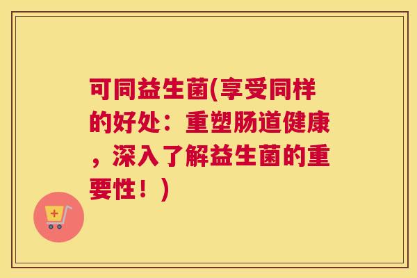 可同益生菌(享受同样的好处：重塑肠道健康，深入了解益生菌的重要性！)