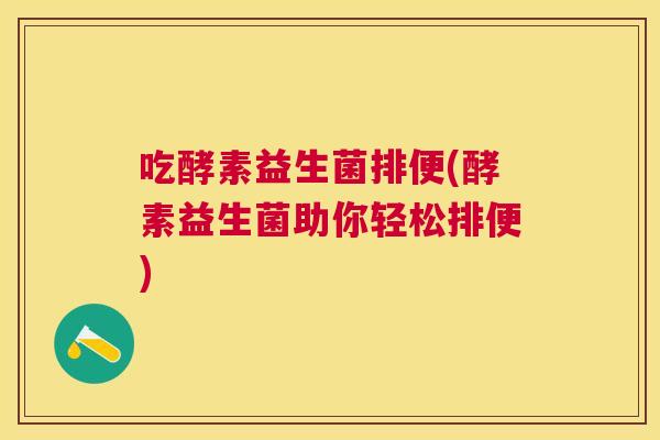 吃酵素益生菌排便(酵素益生菌助你轻松排便)