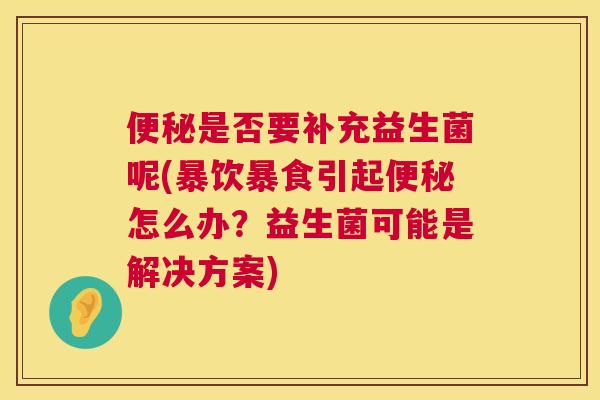 便秘是否要补充益生菌呢(暴饮暴食引起便秘怎么办？益生菌可能是解决方案)