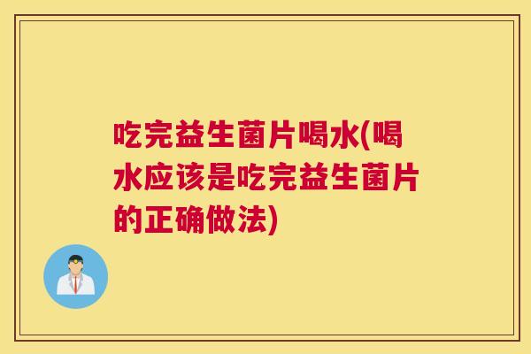吃完益生菌片喝水(喝水应该是吃完益生菌片的正确做法)