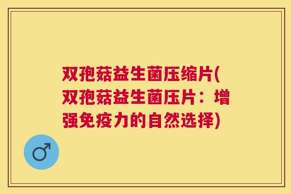 双孢菇益生菌压缩片(双孢菇益生菌压片：增强免疫力的自然选择)