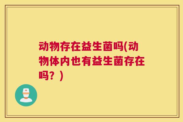 动物存在益生菌吗(动物体内也有益生菌存在吗？)